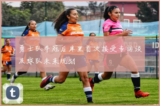 勇士队夺冠后库里首次接受专访谈及球队未来规划