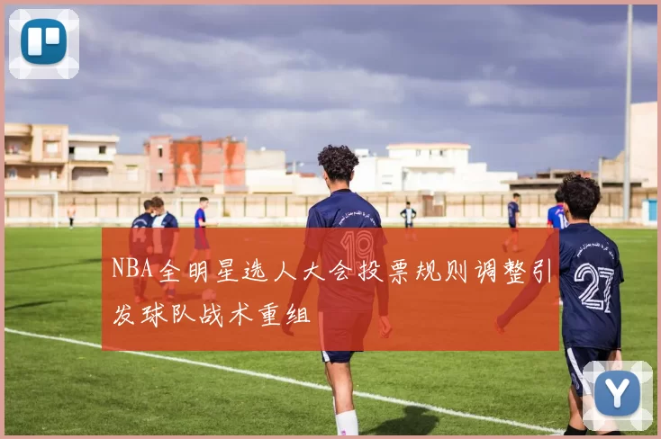 NBA全明星选人大会投票规则调整引发球队战术重组