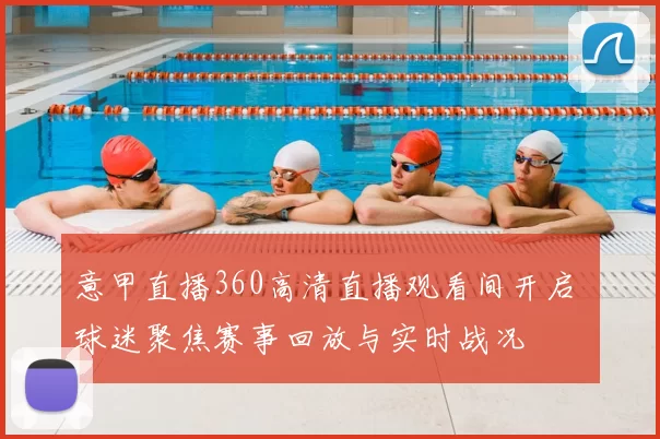 意甲直播360高清直播观看间开启 球迷聚焦赛事回放与实时战况