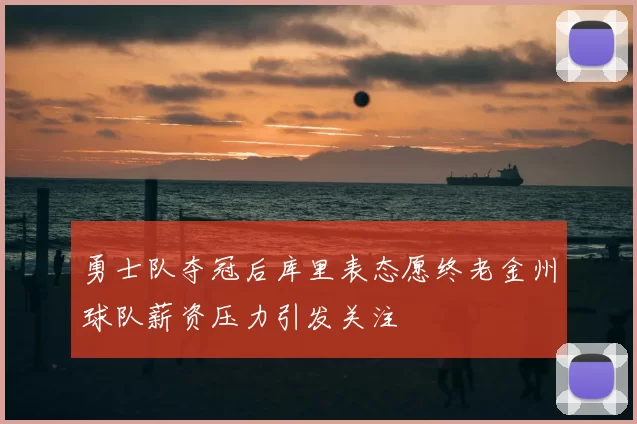 勇士队夺冠后库里表态愿终老金州球队薪资压力引发关注