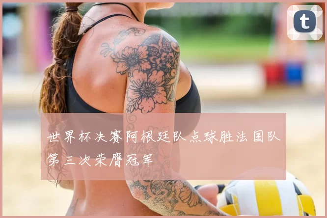 世界杯决赛阿根廷队点球胜法国队第三次荣膺冠军