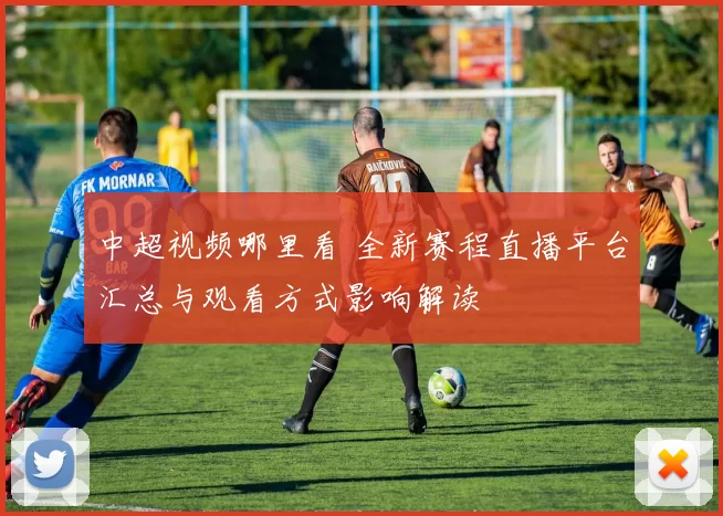 中超视频哪里看 全新赛程直播平台汇总与观看方式影响解读