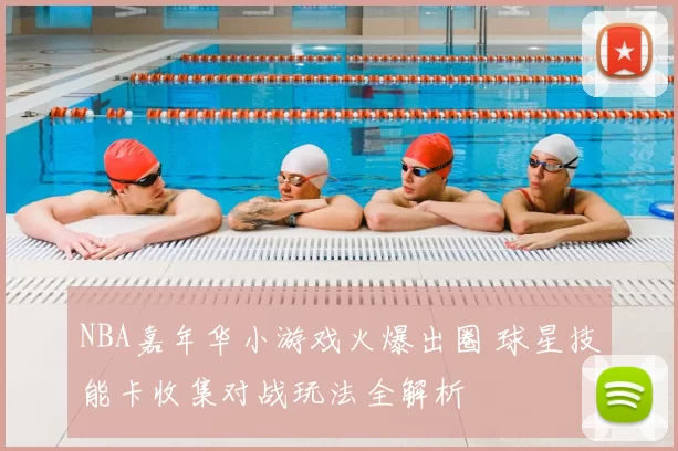 NBA嘉年华小游戏火爆出圈 球星技能卡收集对战玩法全解析