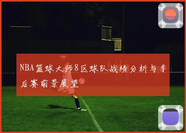 NBA篮球大师8区球队战绩分析与季后赛前景展望