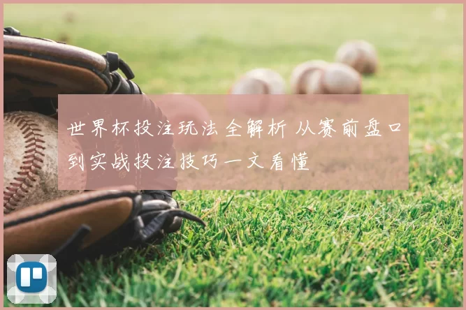世界杯投注玩法全解析 从赛前盘口到实战投注技巧一文看懂