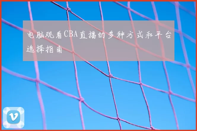 电脑观看CBA直播的多种方式和平台选择指南