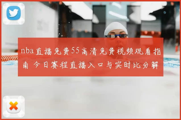 nba直播免费55高清免费视频观看指南 今日赛程直播入口与实时比分解析