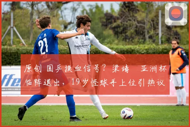 原创 国乒换血信号？梁靖崑亚洲杯临阵退出，19岁怪球手上位引热议