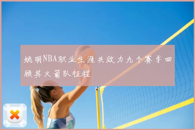 姚明NBA职业生涯共效力九个赛季回顾其火箭队征程