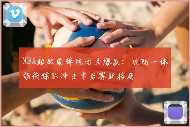 NBA超级前锋统治力爆发：攻防一体领衔球队冲击季后赛新格局