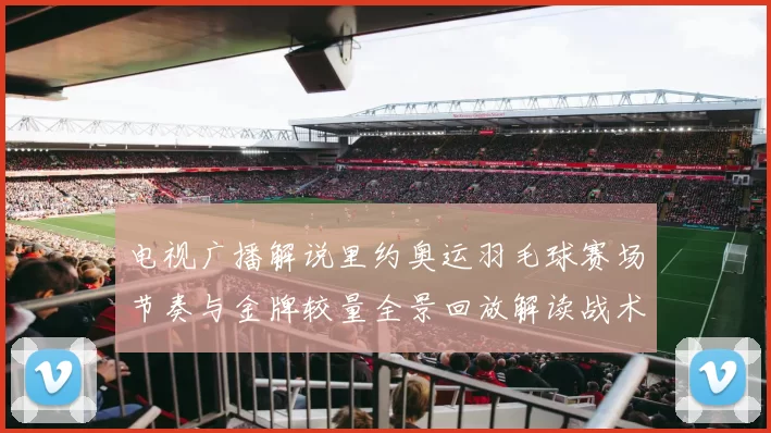 电视广播解说里约奥运羽毛球赛场节奏与金牌较量全景回放解读战术