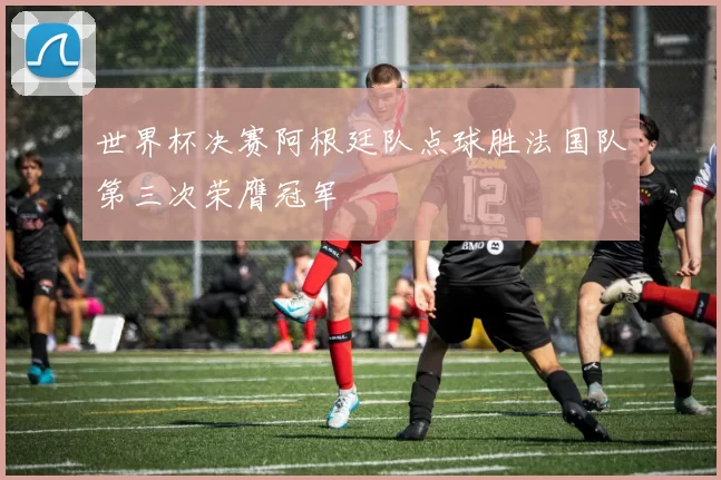 世界杯决赛阿根廷队点球胜法国队第三次荣膺冠军