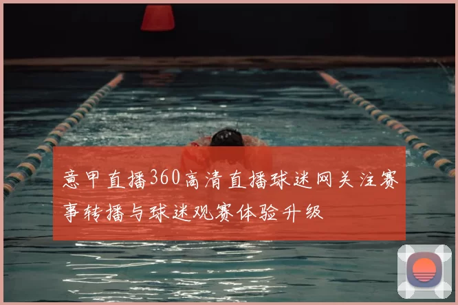 意甲直播360高清直播球迷网关注赛事转播与球迷观赛体验升级