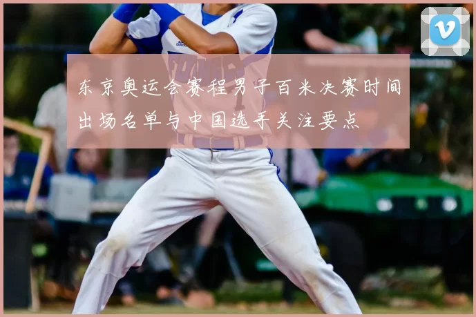 东京奥运会赛程男子百米决赛时间出场名单与中国选手关注要点
