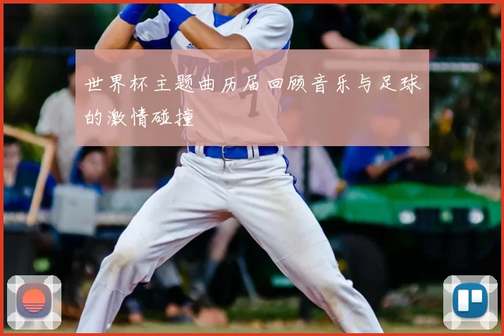 世界杯主题曲历届回顾音乐与足球的激情碰撞