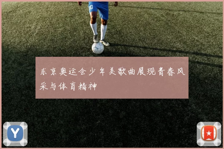 东京奥运会少年美歌曲展现青春风采与体育精神