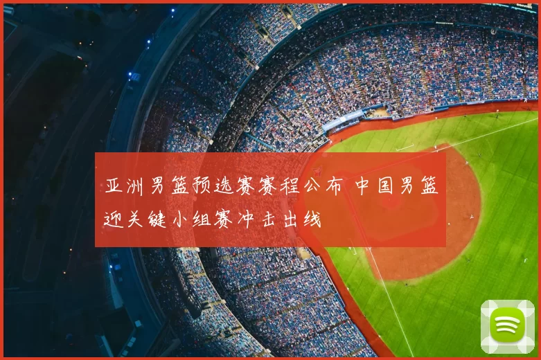亚洲男篮预选赛赛程公布 中国男篮迎关键小组赛冲击出线