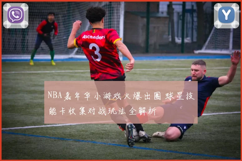 NBA嘉年华小游戏火爆出圈 球星技能卡收集对战玩法全解析