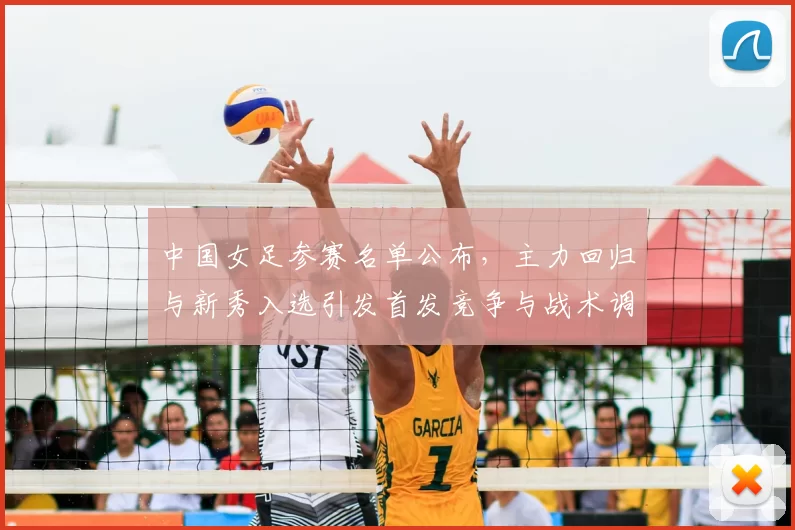 中国女足参赛名单公布，主力回归与新秀入选引发首发竞争与战术调整