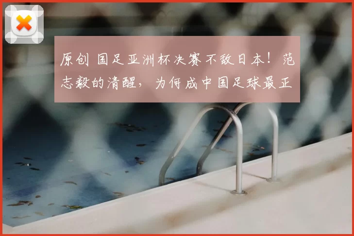 原创 国足亚洲杯决赛不敌日本！范志毅的清醒，为何成中国足球最正三观？
