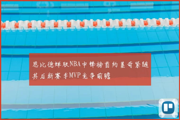 恩比德蝉联NBA中锋榜首约基奇紧随其后新赛季MVP竞争前瞻