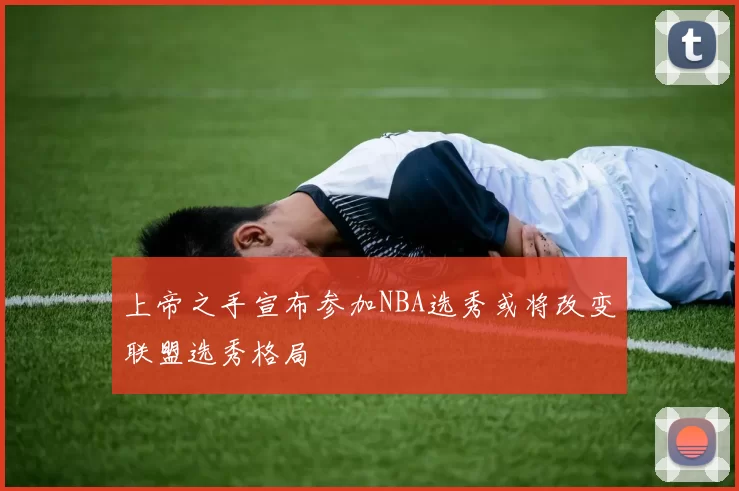 上帝之手宣布参加NBA选秀或将改变联盟选秀格局