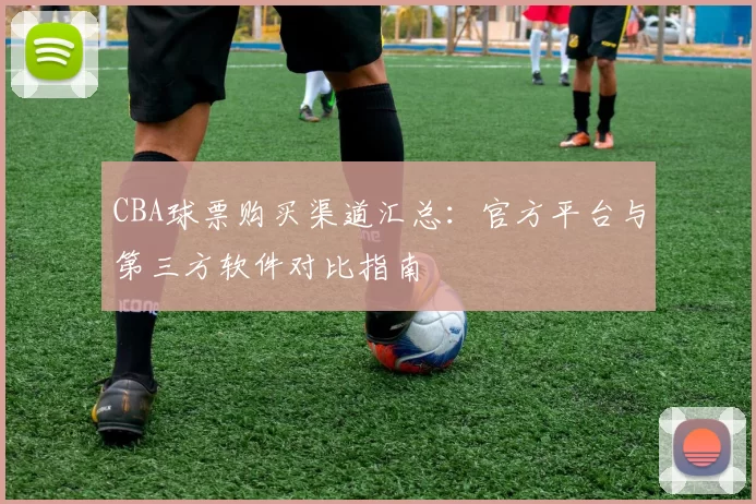 CBA球票购买渠道汇总：官方平台与第三方软件对比指南