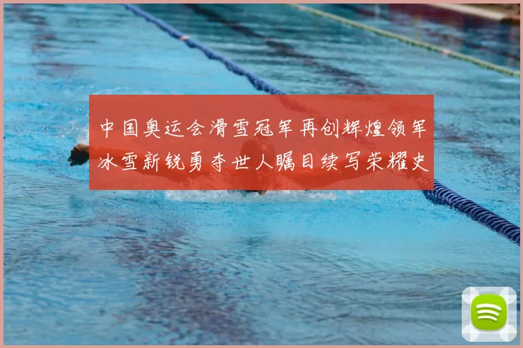 中国奥运会滑雪冠军再创辉煌领军冰雪新锐勇夺世人瞩目续写荣耀史