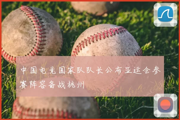 中国电竞国家队队长公布亚运会参赛阵容备战杭州