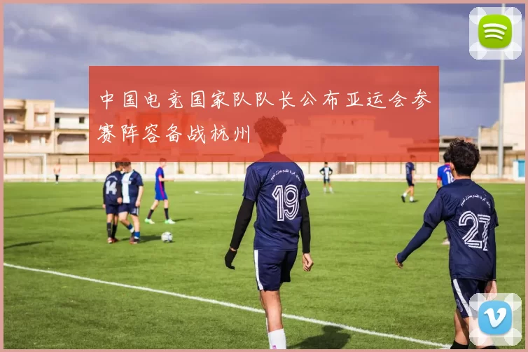 中国电竞国家队队长公布亚运会参赛阵容备战杭州