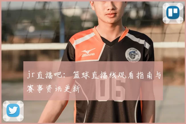 jr直播吧：篮球直播线观看指南与赛事资讯更新