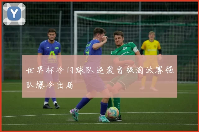 世界杯冷门球队逆袭晋级淘汰赛强队爆冷出局
