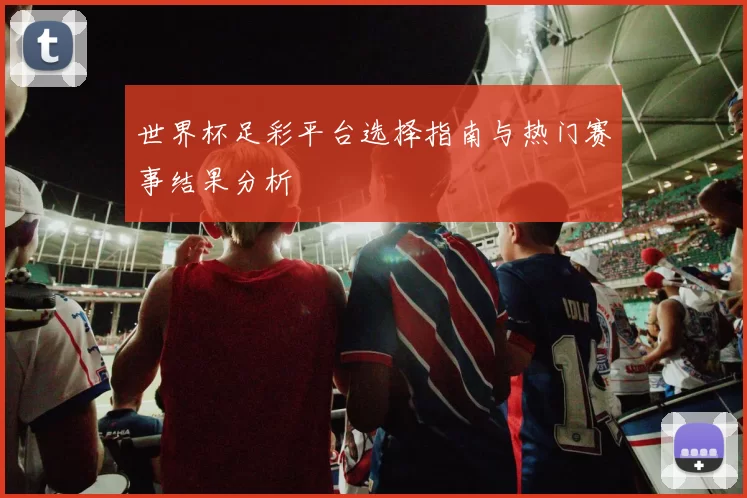 世界杯足彩平台选择指南与热门赛事结果分析