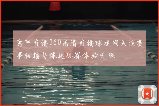 意甲直播360高清直播球迷网关注赛事转播与球迷观赛体验升级