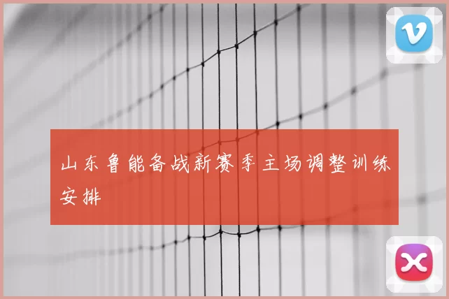 山东鲁能备战新赛季主场调整训练安排