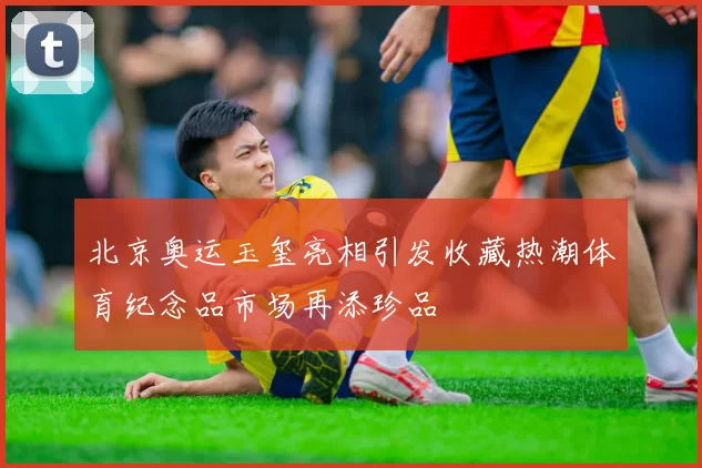 北京奥运玉玺亮相引发收藏热潮体育纪念品市场再添珍品