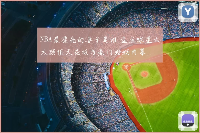 NBA最漂亮的妻子是谁 盘点球星太太颜值天花板与豪门婚姻内幕