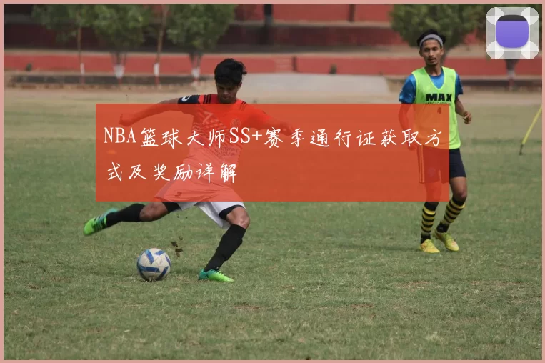 NBA篮球大师SS+赛季通行证获取方式及奖励详解