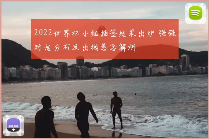 2022世界杯小组抽签结果出炉 强强对话分布及出线悬念解析