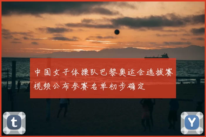 中国女子体操队巴黎奥运会选拔赛视频公布参赛名单初步确定